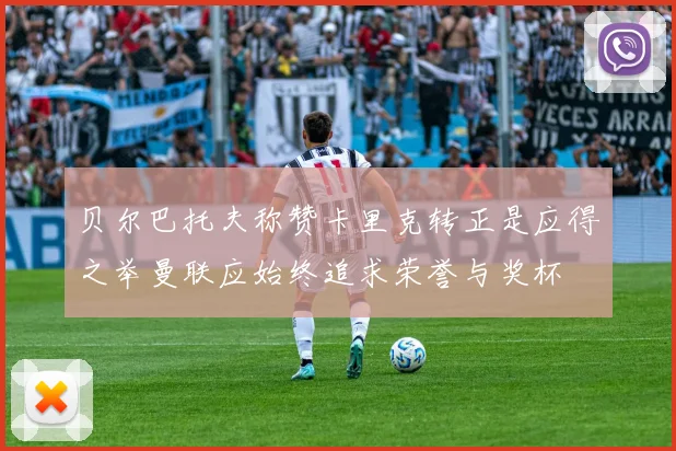 贝尔巴托夫称赞卡里克转正是应得之举曼联应始终追求荣誉与奖杯