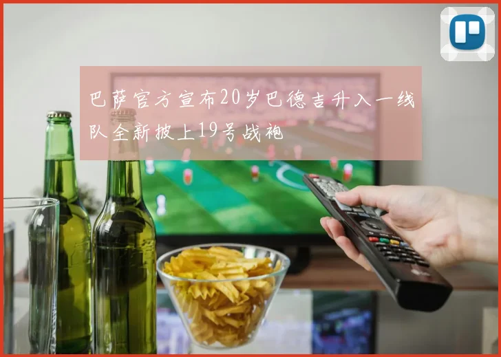巴萨官方宣布20岁巴德吉升入一线队全新披上19号战袍