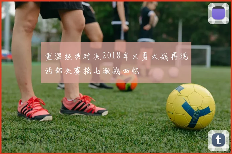 重温经典对决2018年火勇大战再现西部决赛抢七激战回忆