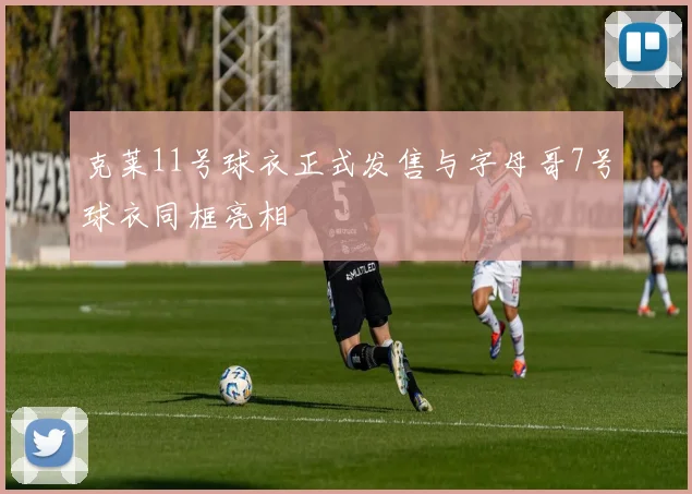 克莱11号球衣正式发售与字母哥7号球衣同框亮相