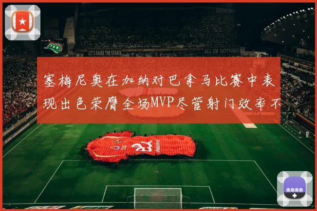 塞梅尼奥在加纳对巴拿马比赛中表现出色荣膺全场MVP尽管射门效率不佳