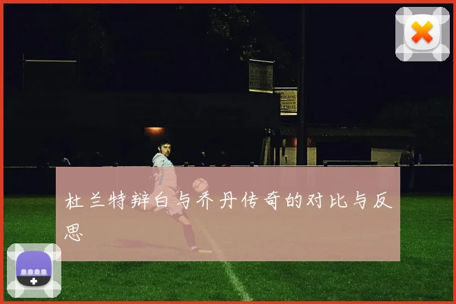 杜兰特辩白与乔丹传奇的对比与反思