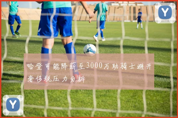 哈登可能降薪至3000万助骑士避开奢侈税压力分析