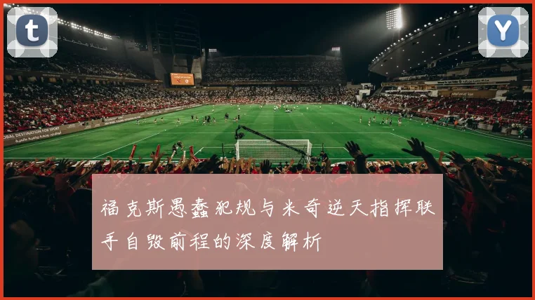 福克斯愚蠢犯规与米奇逆天指挥联手自毁前程的深度解析