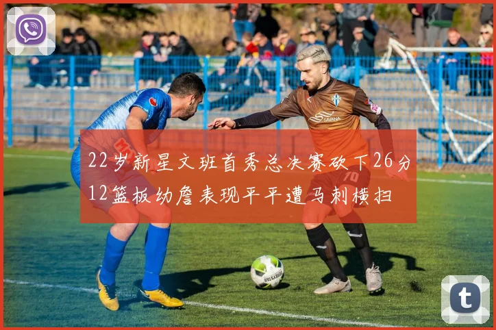 22岁新星文班首秀总决赛砍下26分12篮板幼詹表现平平遭马刺横扫