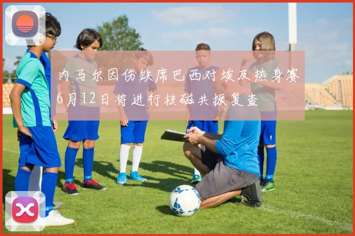 内马尔因伤缺席巴西对埃及热身赛6月12日将进行核磁共振复查