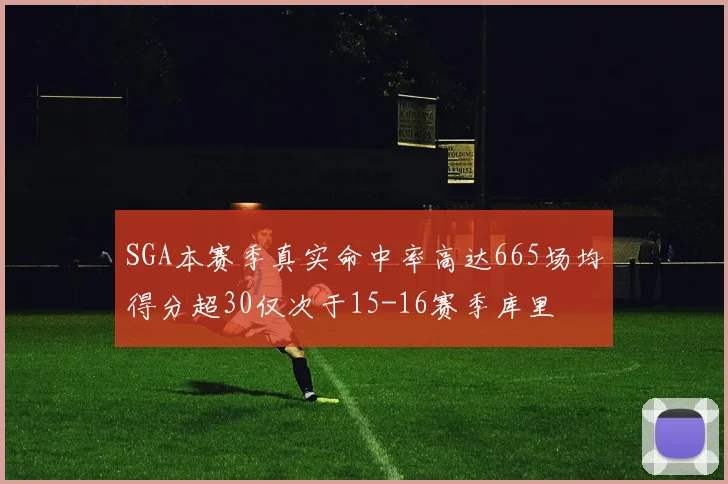 SGA本赛季真实命中率高达665场均得分超30仅次于15-16赛季库里
