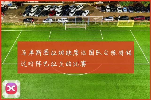 马库斯图拉姆缺席法国队合练将错过对阵巴拉圭的比赛
