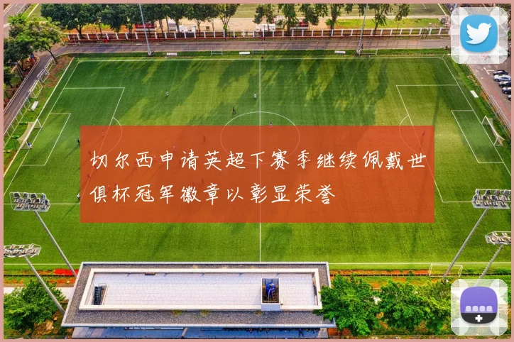 切尔西申请英超下赛季继续佩戴世俱杯冠军徽章以彰显荣誉