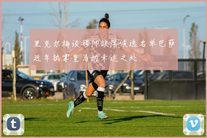 里克尔梅谈穆帅缺席候选名单巴萨近年执掌皇马的幸运之处