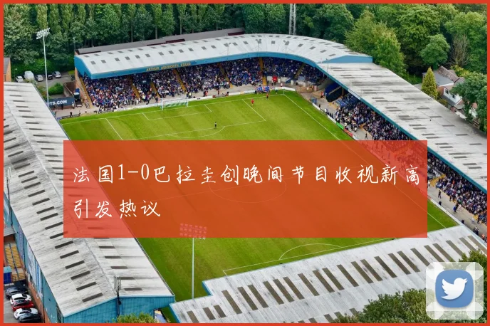 法国1-0巴拉圭创晚间节目收视新高引发热议