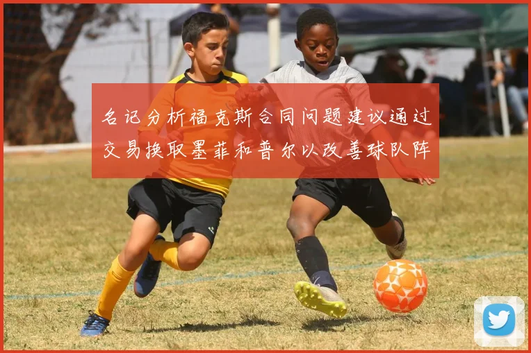 名记分析福克斯合同问题建议通过交易换取墨菲和普尔以改善球队阵容