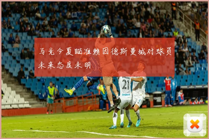马竞今夏瞄准赖因德斯曼城对球员未来态度未明