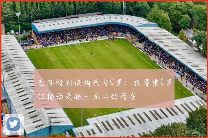 巴洛特利谈梅西与C罗：我尊重C罗但梅西是独一无二的存在