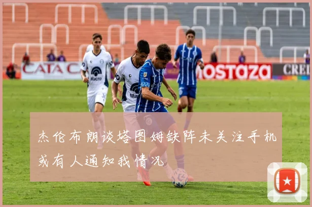 杰伦布朗谈塔图姆缺阵未关注手机或有人通知我情况