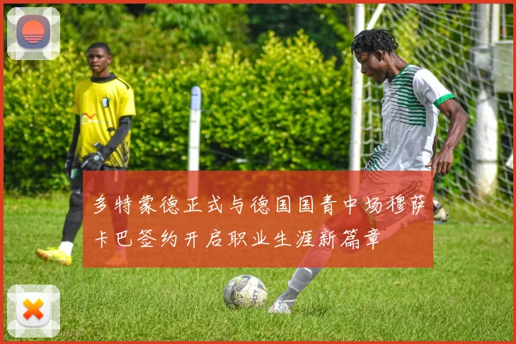 多特蒙德正式与德国国青中场穆萨卡巴签约开启职业生涯新篇章