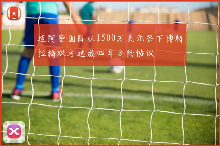迈阿密国际以1500万美元签下博特拉梅双方达成四年合约协议