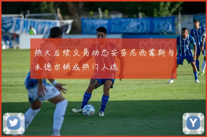 热火后续交易动态安芬尼西蒙斯与米德尔顿成热门人选