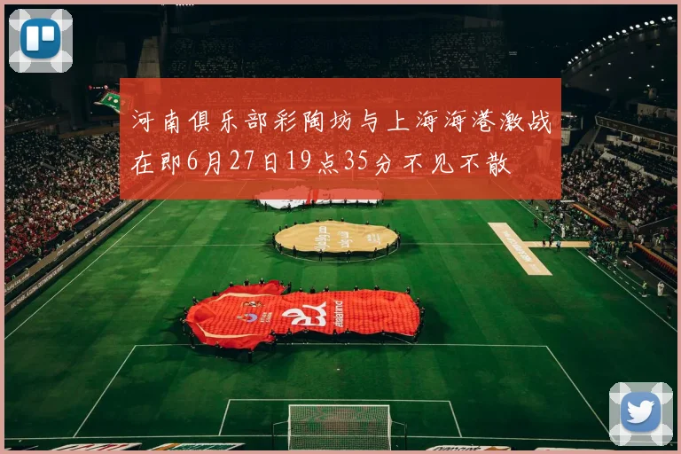 河南俱乐部彩陶坊与上海海港激战在即6月27日19点35分不见不散