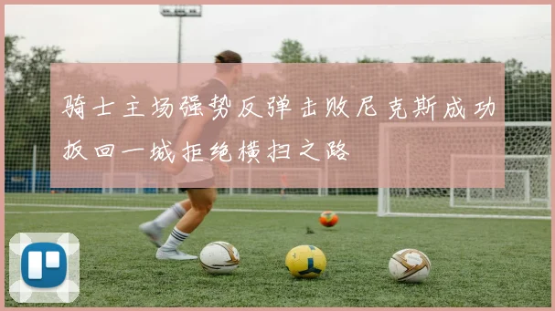 骑士主场强势反弹击败尼克斯成功扳回一城拒绝横扫之路