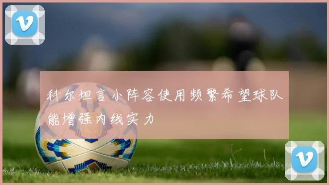科尔坦言小阵容使用频繁希望球队能增强内线实力