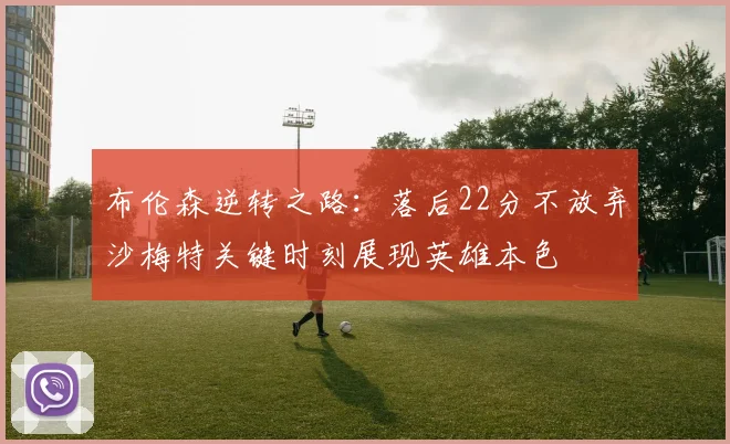 布伦森逆转之路：落后22分不放弃沙梅特关键时刻展现英雄本色