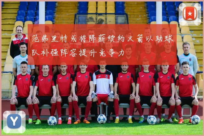 范弗里特或将降薪续约火箭以助球队补强阵容提升竞争力