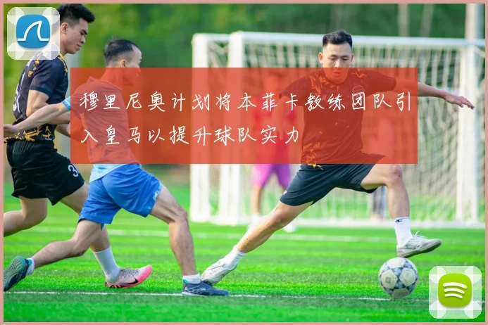 穆里尼奥计划将本菲卡教练团队引入皇马以提升球队实力